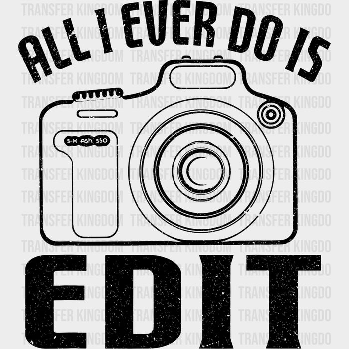 All I Ever Do Is Edit - Photography DTF Transfers