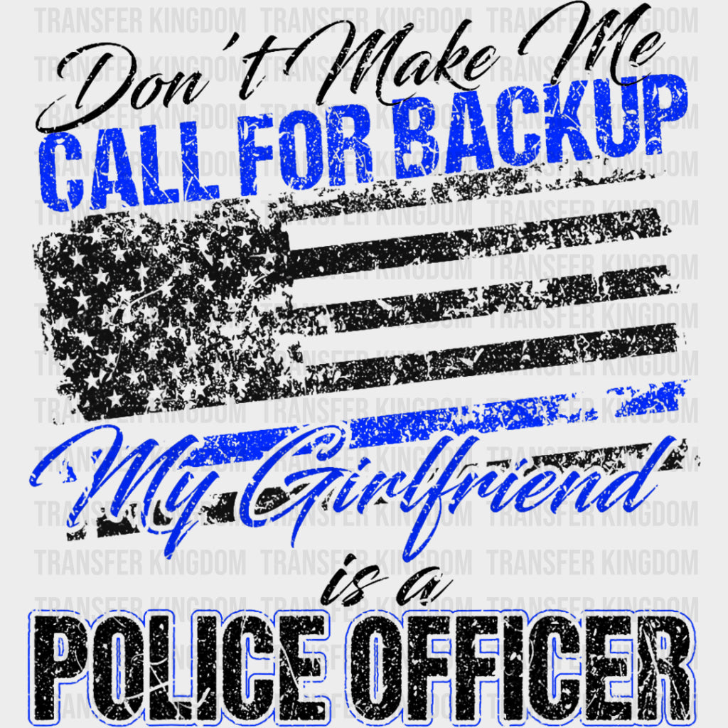 Don't Make Me Call For Backup, My Girlfriend Is A Police - Police DTF Transfers transfer-kingdom Dark Color Design (See Imaging)
