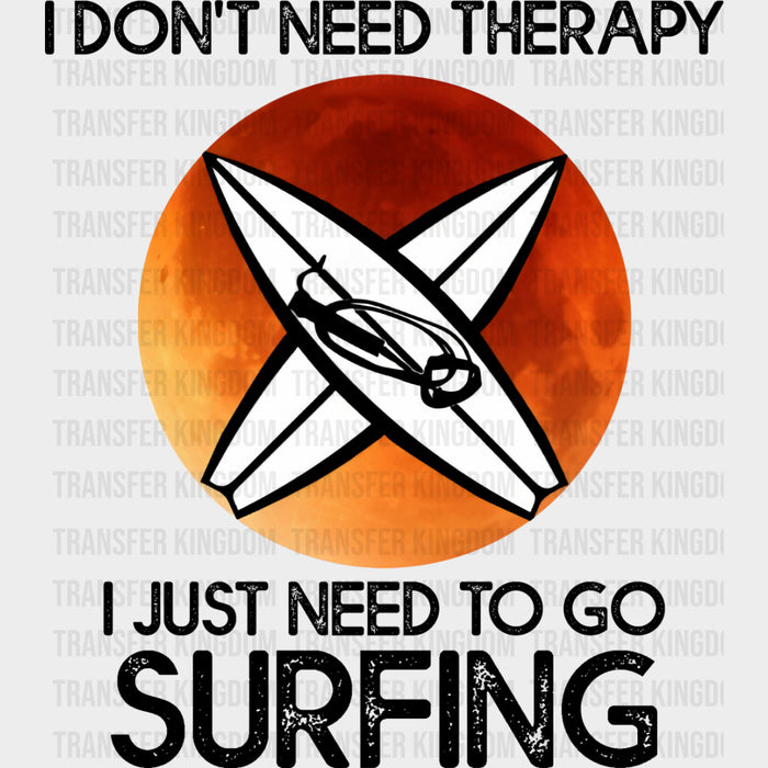 I Don't Need Therapy, I Just Need To Go Surfing - Surfing DTF Transfers