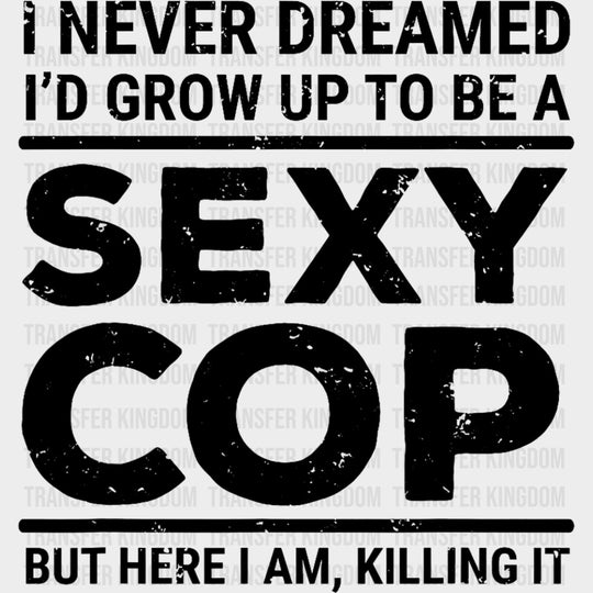 I Never Dreamed I'd Grow Up To Be A Sexy Cop - Police DTF Transfers transfer-kingdom Dark Color Design (See Imaging)