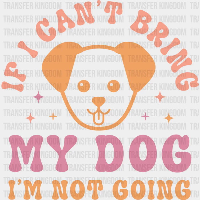 If I Can't Bring My Dog I'm Not Going - Dogs Iron On DTF Transfer