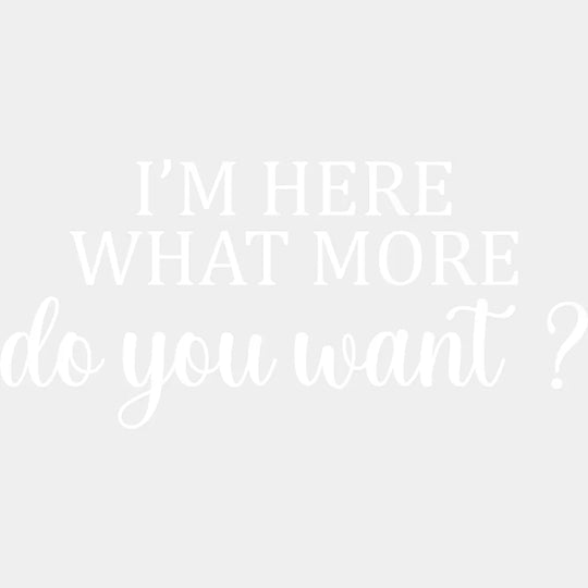 I’m Here What More Do You Want ? - Funny Dtf Heat Transfer Unisex S & M (10’’) / Light Color