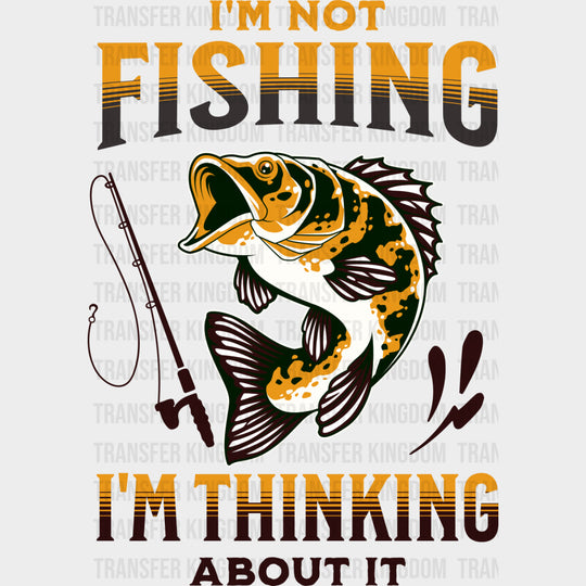 I’m Not Fishing I’m Thinking About It - Fishing DTF Transfers