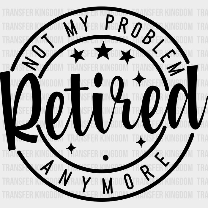 Not My Problem Anymore, Retired, B&W - Retirement DTF Transfers