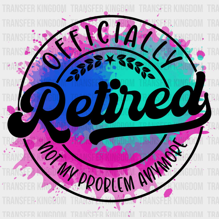 Officially Retired, Not My Problem Anymore, B&W - Retirement DTF Transfers