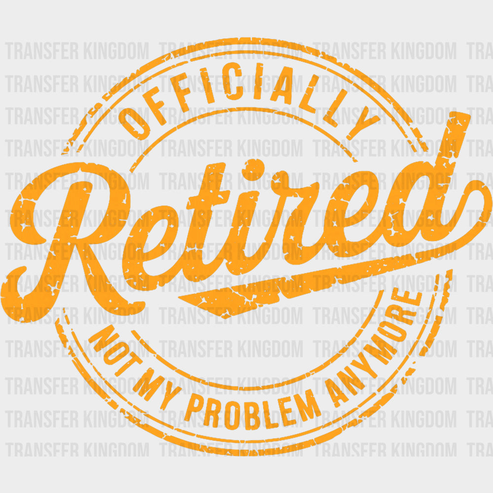 Officially Retired Not My Problem Anymore Yellow - Retirement DTF Transfers