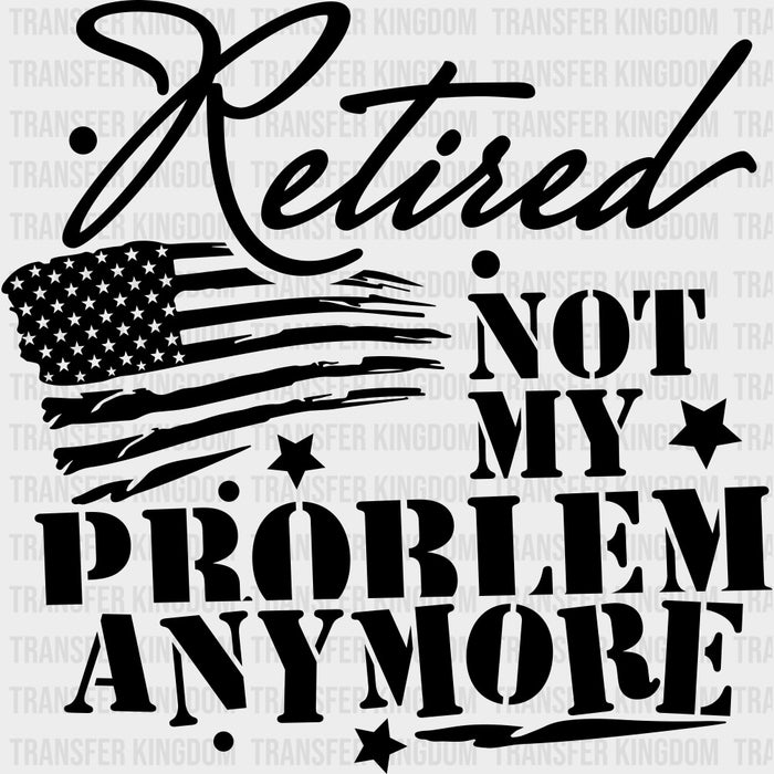 Retired Not My Problem Anymore, US Flag - Retirement DTF Transfers