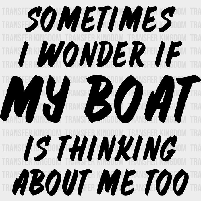 Sometimes I Wonder If My Boat Is Thinking About Me Too - Boating DTF Transfers