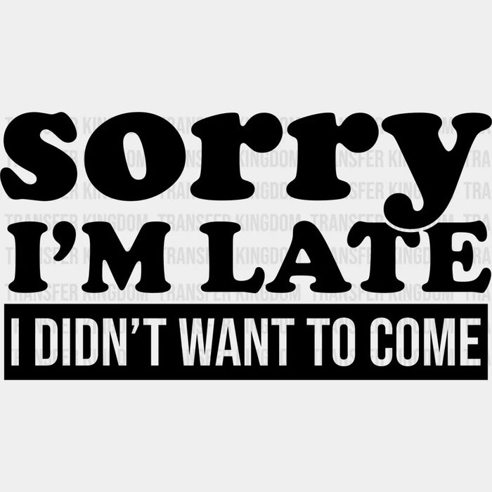 Sorry I'm Late I Didn't Want To Come - Funny DTF Heat Transfer