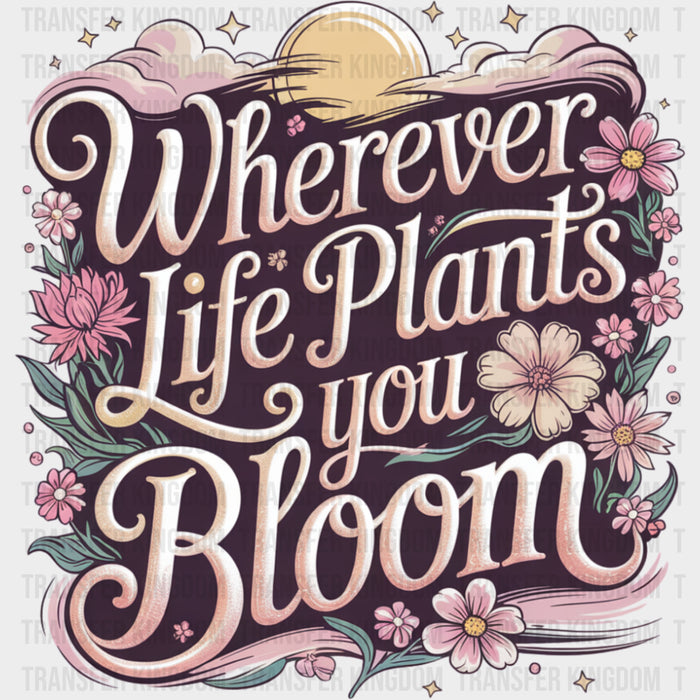 Wherever Life Plants You Bloom, Pink - Quotes DTF Transfers