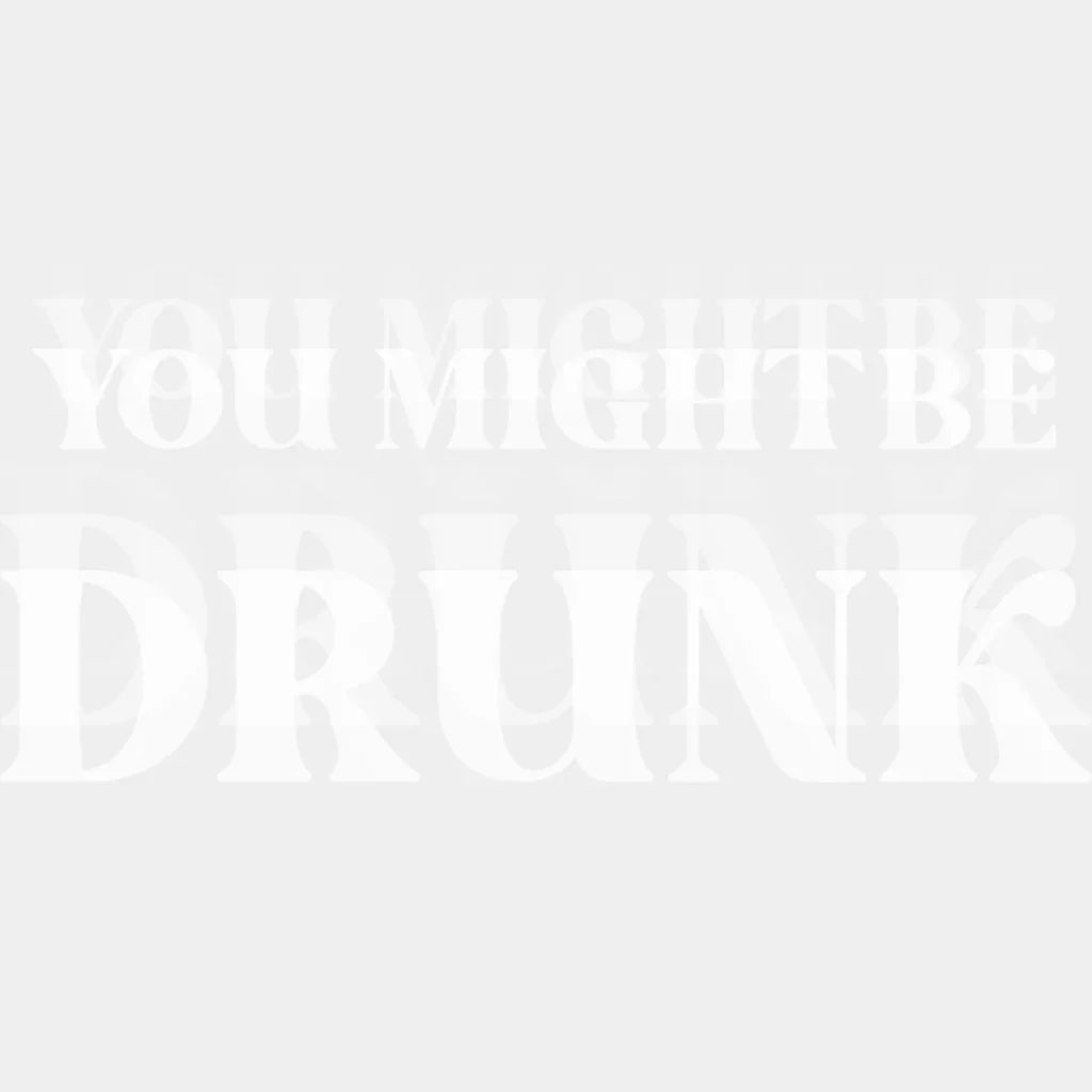 You Might Be Drunk B&W - Funny DTF Transfer Adult Unisex - S & M (10’’) / Light Color Design (See Imaging)