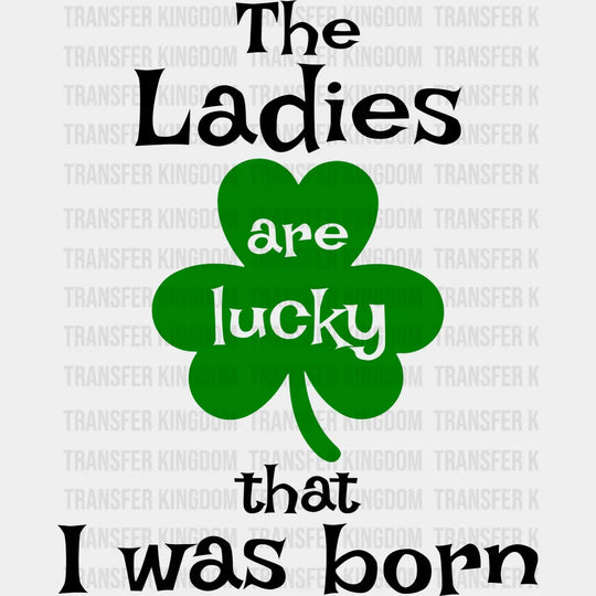 The Ladies Are Lucky That I Was Born St. Patrick's Day Design - DTF heat transfer - Transfer Kingdom
