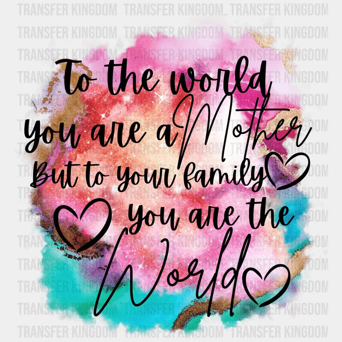 To The World You Are A Mother But To Your Family You Are The World - Mothers Day - DTF Transfer